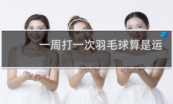 一周打一次羽毛球算是运动吗图片