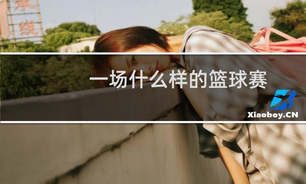 一场什么样的篮球赛图片