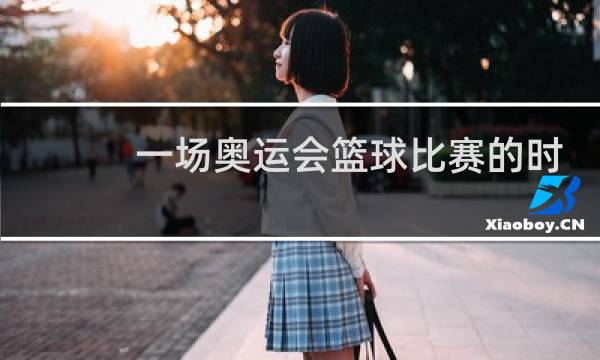 一场奥运会篮球比赛的时间是多少分钟图片