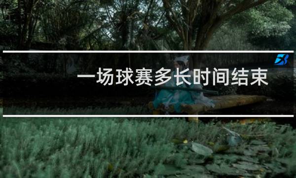 一场球赛多长时间结束图片