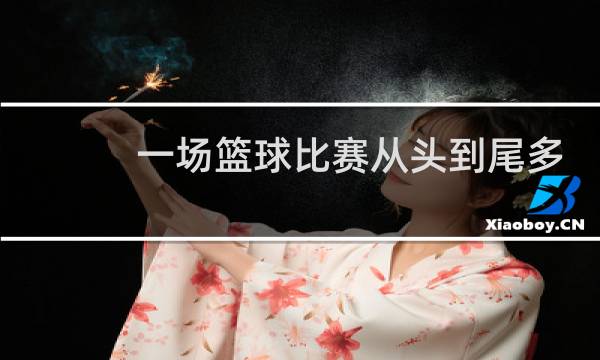 一场篮球比赛从头到尾多少分钟图片