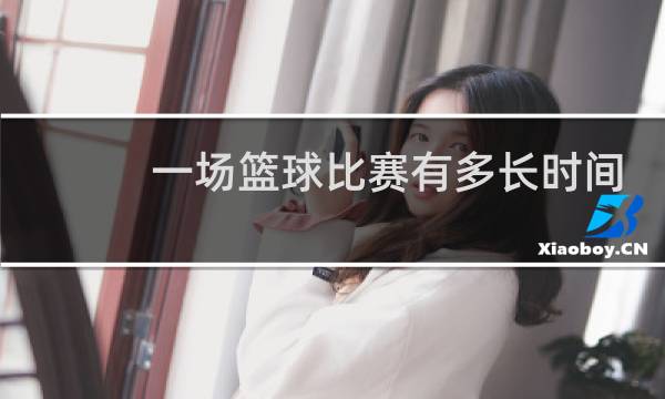 一场篮球比赛有多长时间图片