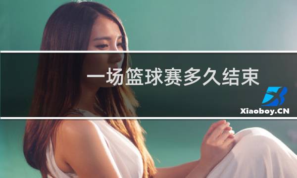 一场篮球赛多久结束图片