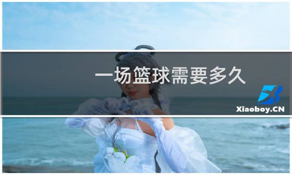 一场篮球需要多久图片