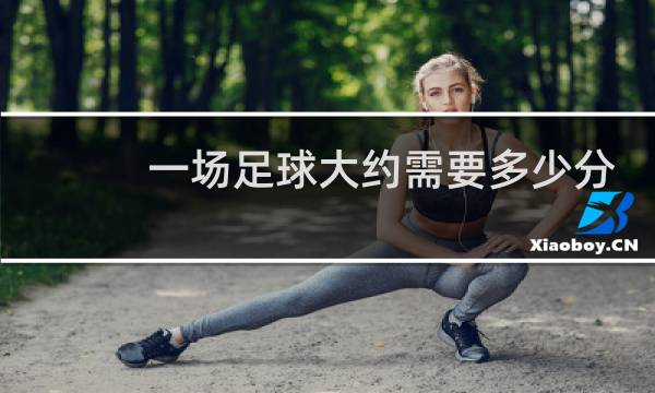 一场足球大约需要多少分钟图片