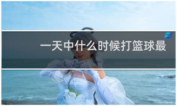 一天中什么时候打篮球最好图片