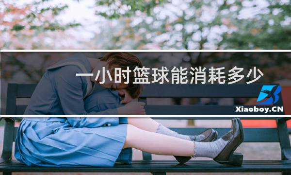 一小时篮球能消耗多少图片