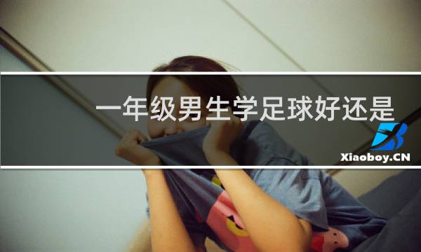 一年级男生学足球好还是篮球好图片