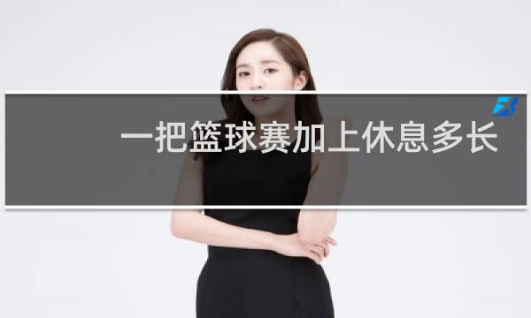 一把篮球赛加上休息多长时间图片