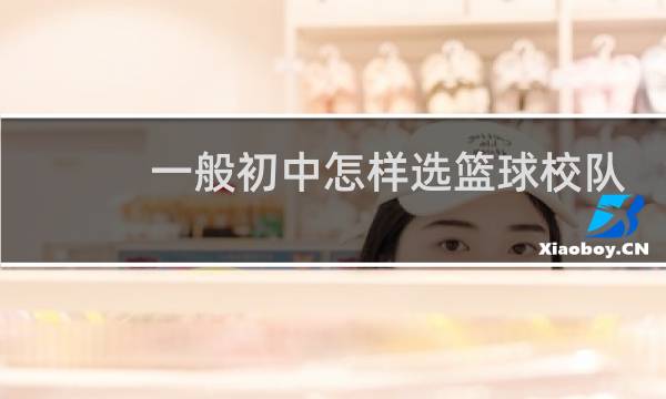 一般初中怎样选篮球校队图片