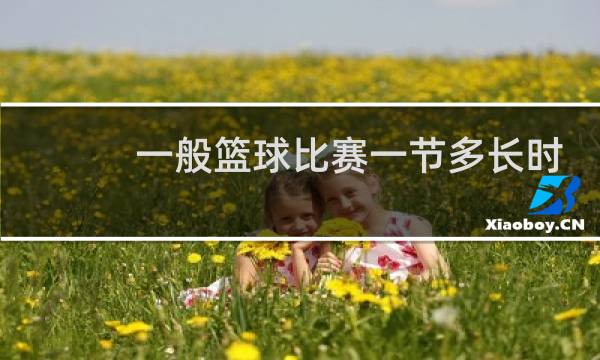 一般篮球比赛一节多长时间图片