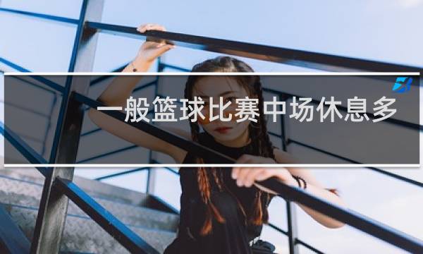 一般篮球比赛中场休息多久图片