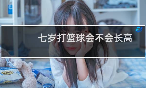 七岁打篮球会不会长高图片