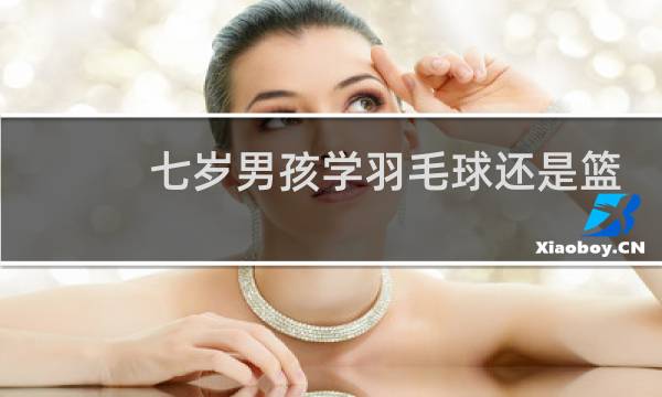 七岁男孩学羽毛球还是篮球图片