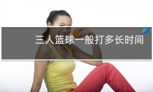 三人篮球一般打多长时间图片
