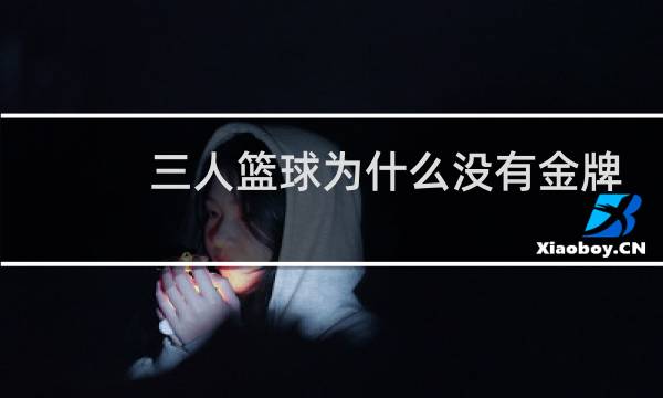 三人篮球为什么没有金牌图片