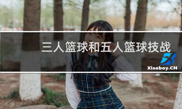 三人篮球和五人篮球技战术有什么不一样图片