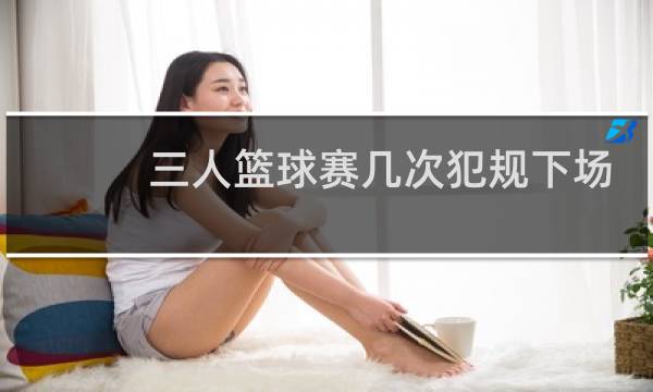 三人篮球赛几次犯规下场图片