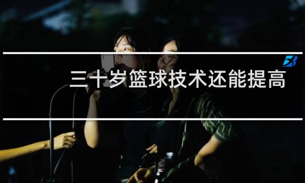 三十岁篮球技术还能提高吗图片