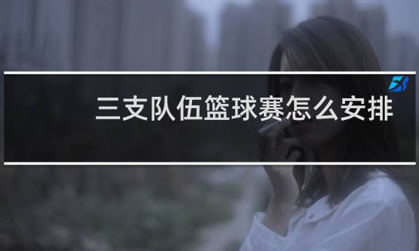 三支队伍篮球赛怎么安排图片