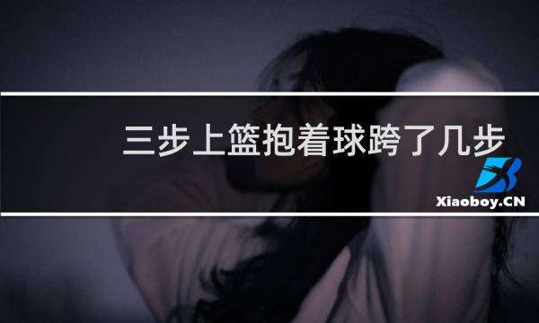 三步上篮抱着球跨了几步图片