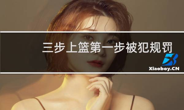 三步上篮第一步被犯规罚球吗图片
