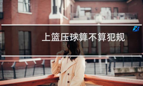 上篮压球算不算犯规图片