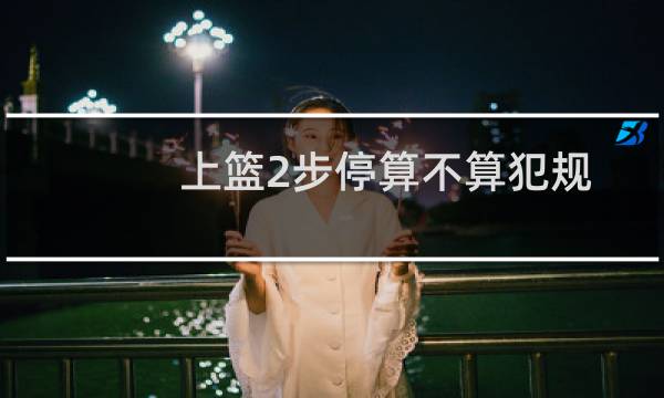 上篮2步停算不算犯规图片