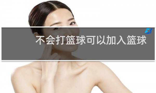 不会打篮球可以加入篮球社吗图片