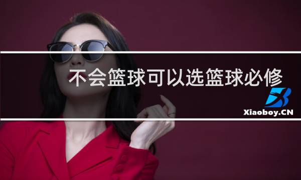 不会篮球可以选篮球必修吗图片