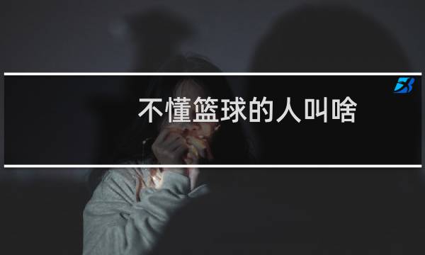 不懂篮球的人叫啥图片