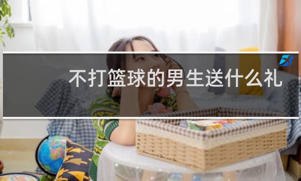 不打篮球的男生送什么礼物图片