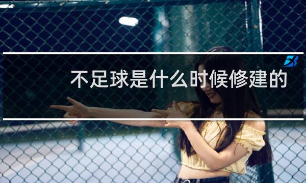 不足球是什么时候修建的图片