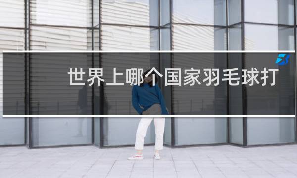 世界上哪个国家羽毛球打的最好图片