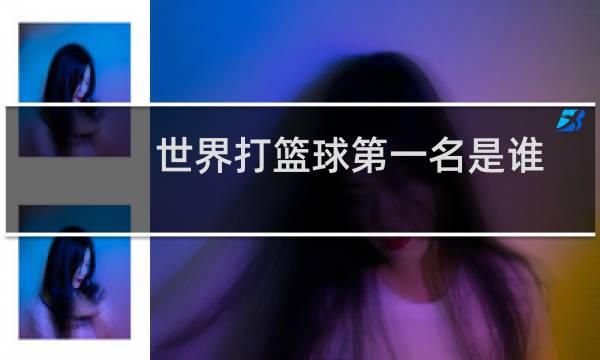 世界打篮球第一名是谁图片