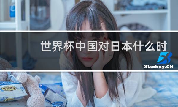 世界杯中国对日本什么时候图片