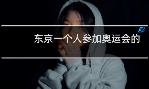 东京一个人参加奥运会的是谁图片