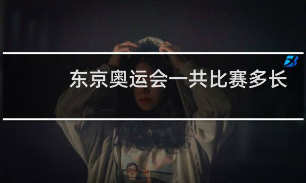 东京奥运会一共比赛多长时间图片