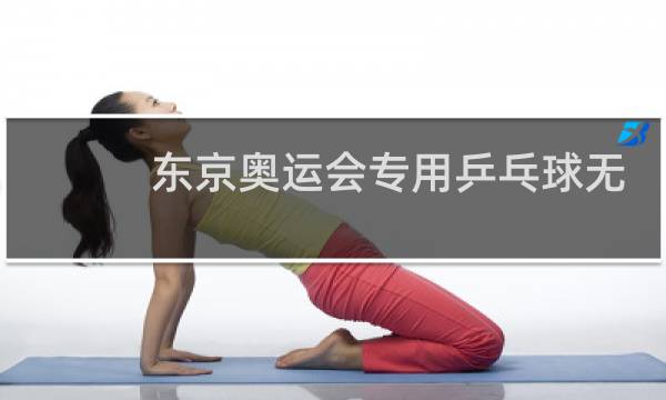东京奥运会专用乒乓球无缝吗图片