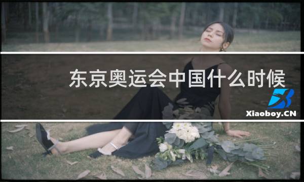 东京奥运会中国什么时候出场几点图片