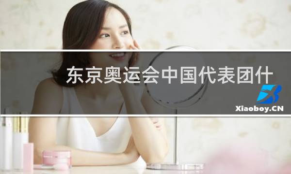 东京奥运会中国代表团什么时候出场图片