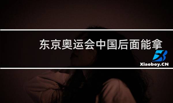 东京奥运会中国后面能拿几枚金牌图片