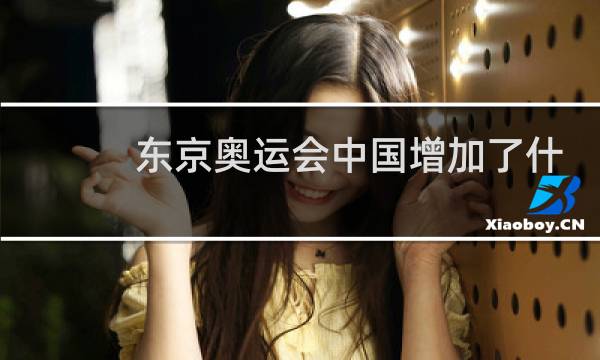 东京奥运会中国增加了什么项目图片