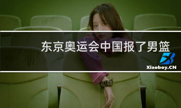 东京奥运会中国报了男篮吗图片