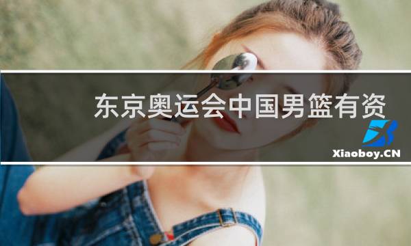 东京奥运会中国男篮有资格吗图片