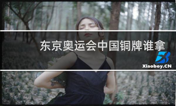 东京奥运会中国铜牌谁拿的图片