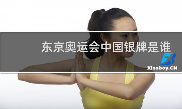 东京奥运会中国银牌是谁图片