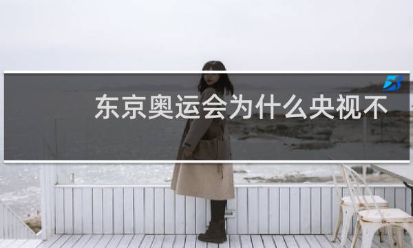 东京奥运会为什么央视不直播图片