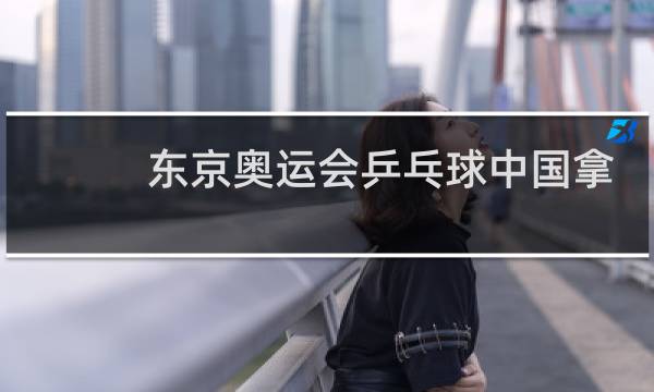 东京奥运会乒乓球中国拿几块金牌图片