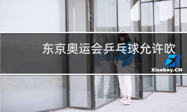 东京奥运会乒乓球允许吹球吗图片